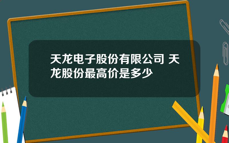 天龙电子股份有限公司 天龙股份最高价是多少